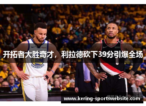 开拓者大胜奇才，利拉德砍下39分引爆全场