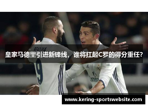 皇家马德里引进新锋线，谁将扛起C罗的得分重任？
