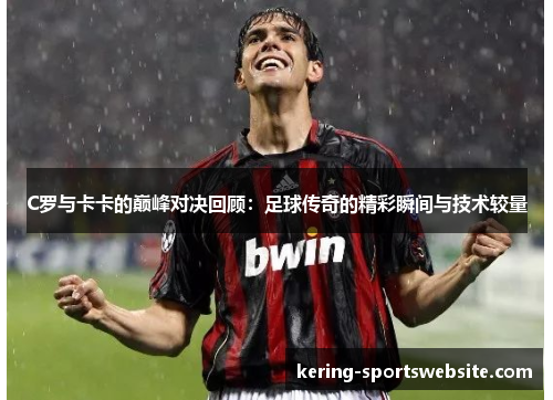 C罗与卡卡的巅峰对决回顾：足球传奇的精彩瞬间与技术较量